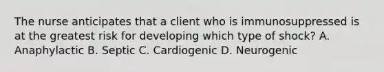 The nurse anticipates that a client who is immunosuppressed is at the greatest risk for developing which type of shock? A. Anaphylactic B. Septic C. Cardiogenic D. Neurogenic