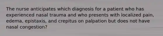 The nurse anticipates which diagnosis for a patient who has experienced nasal trauma and who presents with localized pain, edema, epistaxis, and crepitus on palpation but does not have nasal congestion?