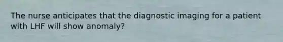 The nurse anticipates that the diagnostic imaging for a patient with LHF will show anomaly?