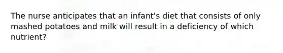 The nurse anticipates that an infant's diet that consists of only mashed potatoes and milk will result in a deficiency of which nutrient?