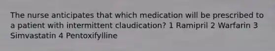 The nurse anticipates that which medication will be prescribed to a patient with intermittent claudication? 1 Ramipril 2 Warfarin 3 Simvastatin 4 Pentoxifylline