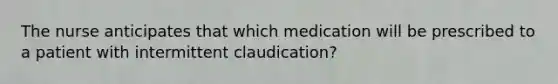 The nurse anticipates that which medication will be prescribed to a patient with intermittent claudication?