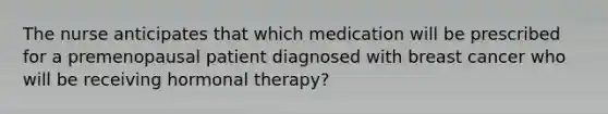 The nurse anticipates that which medication will be prescribed for a premenopausal patient diagnosed with breast cancer who will be receiving hormonal therapy?