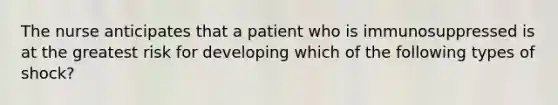 The nurse anticipates that a patient who is immunosuppressed is at the greatest risk for developing which of the following types of shock?