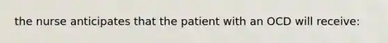 the nurse anticipates that the patient with an OCD will receive: