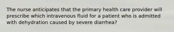 The nurse anticipates that the primary health care provider will prescribe which intravenous fluid for a patient who is admitted with dehydration caused by severe diarrhea?