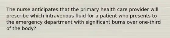 The nurse anticipates that the primary health care provider will prescribe which intravenous fluid for a patient who presents to the emergency department with significant burns over one-third of the body?