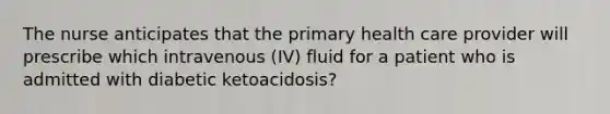 The nurse anticipates that the primary health care provider will prescribe which intravenous (IV) fluid for a patient who is admitted with diabetic ketoacidosis?