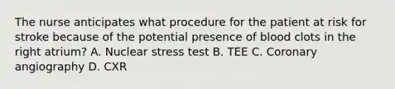 The nurse anticipates what procedure for the patient at risk for stroke because of the potential presence of blood clots in the right atrium? A. Nuclear stress test B. TEE C. Coronary angiography D. CXR