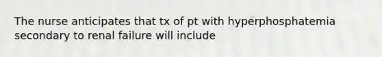 The nurse anticipates that tx of pt with hyperphosphatemia secondary to renal failure will include