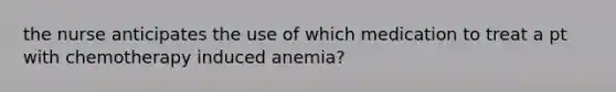 the nurse anticipates the use of which medication to treat a pt with chemotherapy induced anemia?