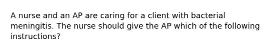 A nurse and an AP are caring for a client with bacterial meningitis. The nurse should give the AP which of the following instructions?