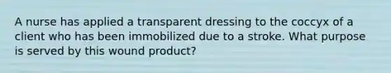 A nurse has applied a transparent dressing to the coccyx of a client who has been immobilized due to a stroke. What purpose is served by this wound product?