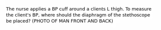 The nurse applies a BP cuff around a clients L thigh. To measure the client's BP, where should the diaphragm of the stethoscope be placed? (PHOTO OF MAN FRONT AND BACK)