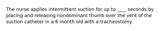 The nurse applies intermittent suction for up to ____ seconds by placing and releasing nondominant thumb over the vent of the suction catheter in a 6 month old with a tracheostomy.