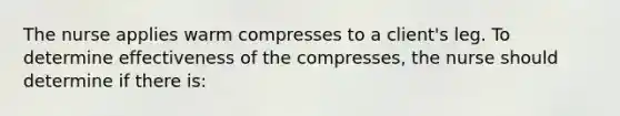 The nurse applies warm compresses to a client's leg. To determine effectiveness of the compresses, the nurse should determine if there is: