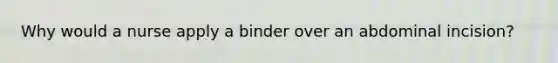 Why would a nurse apply a binder over an abdominal incision?