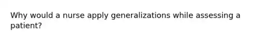 Why would a nurse apply generalizations while assessing a patient?