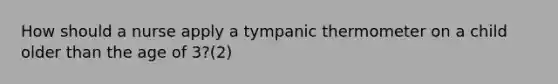 How should a nurse apply a tympanic thermometer on a child older than the age of 3?(2)