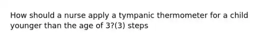 How should a nurse apply a tympanic thermometer for a child younger than the age of 3?(3) steps