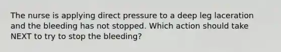 The nurse is applying direct pressure to a deep leg laceration and the bleeding has not stopped. Which action should take NEXT to try to stop the bleeding?