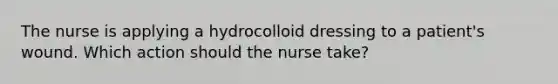 The nurse is applying a hydrocolloid dressing to a patient's wound. Which action should the nurse take?