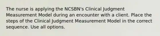 The nurse is applying the NCSBN's Clinical Judgment Measurement Model during an encounter with a client. Place the steps of the Clinical Judgment Measurement Model in the correct sequence. Use all options.