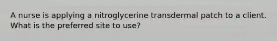 A nurse is applying a nitroglycerine transdermal patch to a client. What is the preferred site to use?