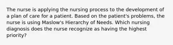 The nurse is applying the nursing process to the development of a plan of care for a patient. Based on the patient's problems, the nurse is using Maslow's Hierarchy of Needs. Which nursing diagnosis does the nurse recognize as having the highest priority?