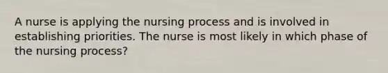 A nurse is applying the nursing process and is involved in establishing priorities. The nurse is most likely in which phase of the nursing process?