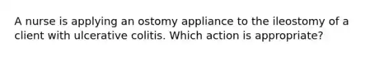 A nurse is applying an ostomy appliance to the ileostomy of a client with ulcerative colitis. Which action is appropriate?