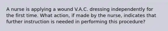 A nurse is applying a wound V.A.C. dressing independently for the first time. What action, if made by the nurse, indicates that further instruction is needed in performing this procedure?