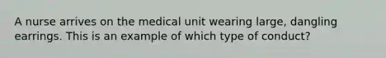 A nurse arrives on the medical unit wearing large, dangling earrings. This is an example of which type of conduct?