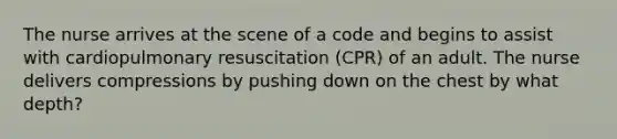 The nurse arrives at the scene of a code and begins to assist with cardiopulmonary resuscitation (CPR) of an adult. The nurse delivers compressions by pushing down on the chest by what depth?