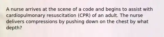 A nurse arrives at the scene of a code and begins to assist with cardiopulmonary resuscitation (CPR) of an adult. The nurse delivers compressions by pushing down on the chest by what depth?