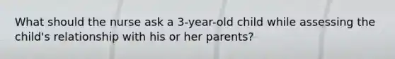 What should the nurse ask a 3-year-old child while assessing the child's relationship with his or her parents?