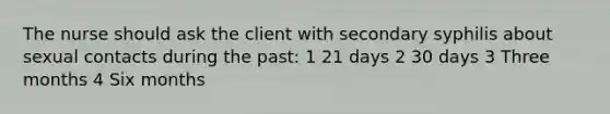 The nurse should ask the client with secondary syphilis about sexual contacts during the past: 1 21 days 2 30 days 3 Three months 4 Six months