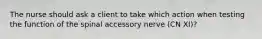 The nurse should ask a client to take which action when testing the function of the spinal accessory nerve (CN XI)?