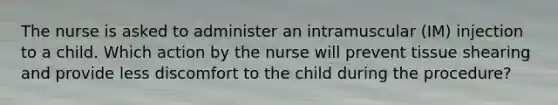 The nurse is asked to administer an intramuscular (IM) injection to a child. Which action by the nurse will prevent tissue shearing and provide less discomfort to the child during the procedure?