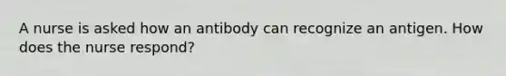 A nurse is asked how an antibody can recognize an antigen. How does the nurse respond?