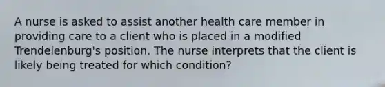 A nurse is asked to assist another health care member in providing care to a client who is placed in a modified Trendelenburg's position. The nurse interprets that the client is likely being treated for which condition?