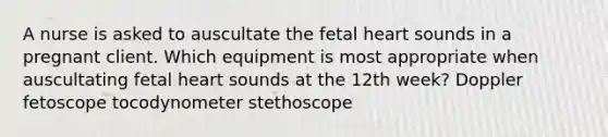 A nurse is asked to auscultate the fetal heart sounds in a pregnant client. Which equipment is most appropriate when auscultating fetal heart sounds at the 12th week? Doppler fetoscope tocodynometer stethoscope