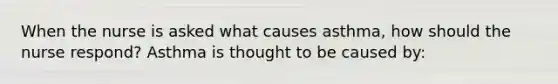 When the nurse is asked what causes asthma, how should the nurse respond? Asthma is thought to be caused by: