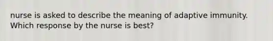 nurse is asked to describe the meaning of adaptive immunity. Which response by the nurse is best?