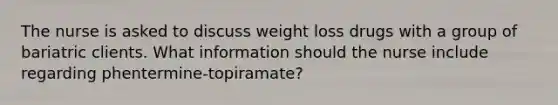 The nurse is asked to discuss weight loss drugs with a group of bariatric clients. What information should the nurse include regarding phentermine-topiramate?