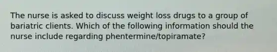 The nurse is asked to discuss weight loss drugs to a group of bariatric clients. Which of the following information should the nurse include regarding phentermine/topiramate?