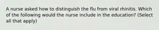 A nurse asked how to distinguish the flu from viral rhinitis. Which of the following would the nurse include in the education? (Select all that apply)