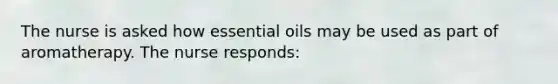 The nurse is asked how essential oils may be used as part of aromatherapy. The nurse responds: