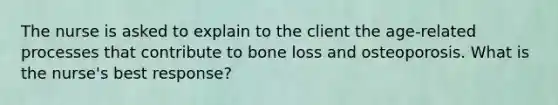 The nurse is asked to explain to the client the age-related processes that contribute to bone loss and osteoporosis. What is the nurse's best response?