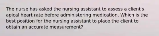 The nurse has asked the nursing assistant to assess a client's apical heart rate before administering medication. Which is the best position for the nursing assistant to place the client to obtain an accurate measurement?